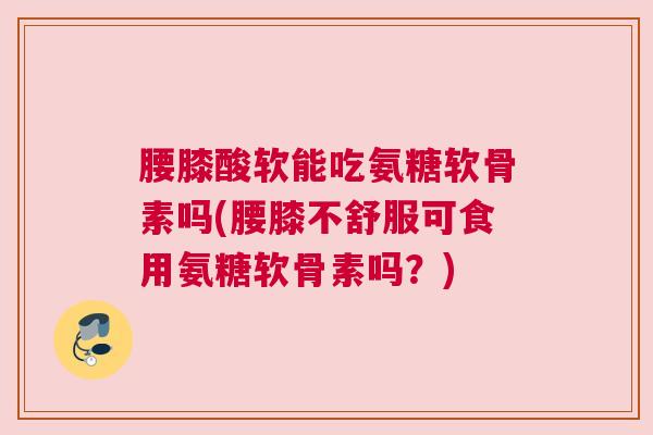 腰膝酸软能吃氨糖软骨素吗(腰膝不舒服可食用氨糖软骨素吗？)