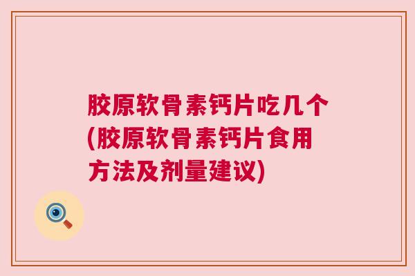 胶原软骨素钙片吃几个(胶原软骨素钙片食用方法及剂量建议)