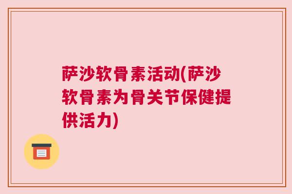 萨沙软骨素活动(萨沙软骨素为骨关节保健提供活力) 萨沙软骨素活动(萨沙软骨素为骨关节保健提供活力)