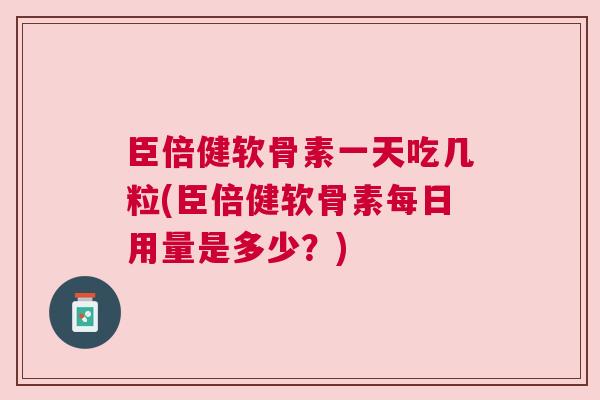 臣倍健软骨素一天吃几粒(臣倍健软骨素每日用量是多少？)