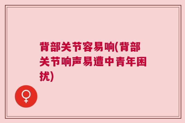 背部关节容易响(背部关节响声易遭中青年困扰)