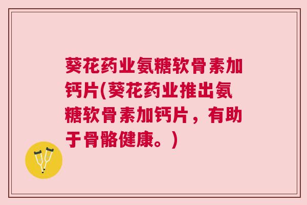 葵花药业氨糖软骨素加钙片(葵花药业推出氨糖软骨素加钙片，有助于骨骼健康。)