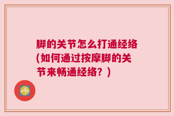 脚的关节怎么打通经络(如何通过按摩脚的关节来畅通经络?) 脚的关节怎么打通经络(如何通过按摩脚的关节来畅通经络?)