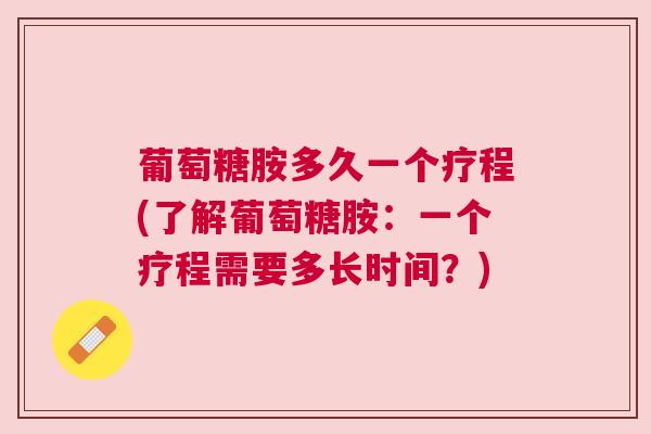 葡萄糖胺多久一个疗程(了解葡萄糖胺：一个疗程需要多长时间？)