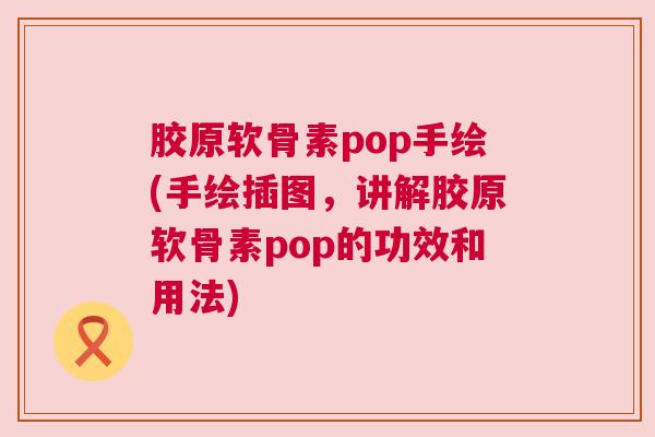 胶原软骨素pop手绘(手绘插图，讲解胶原软骨素pop的功效和用法)