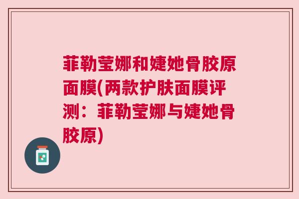 菲勒莹娜和婕她骨胶原面膜(两款护肤面膜评测：菲勒莹娜与婕她骨胶原)