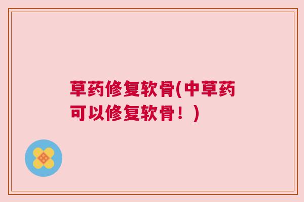 草药修复软骨(中草药可以修复软骨！)