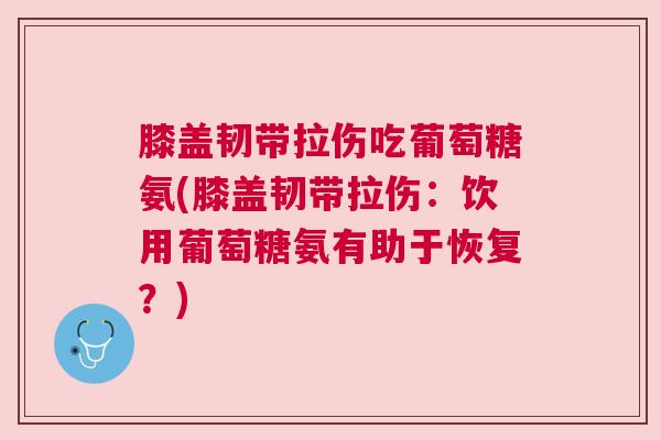膝盖韧带拉伤吃葡萄糖氨(膝盖韧带拉伤：饮用葡萄糖氨有助于恢复？)