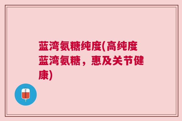 蓝湾氨糖纯度(高纯度蓝湾氨糖，惠及关节健康)