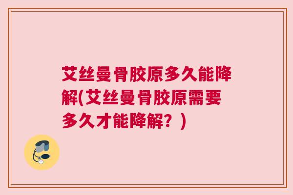 艾丝曼骨胶原多久能降解(艾丝曼骨胶原需要多久才能降解？)