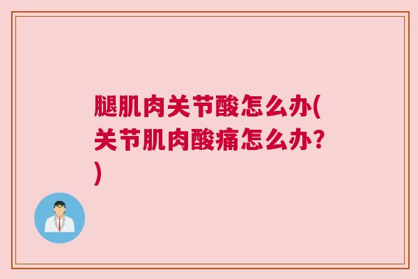 腿肌肉关节酸怎么办(关节肌肉酸痛怎么办？)