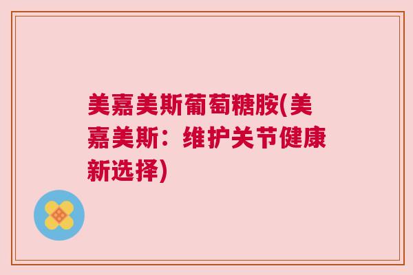 美嘉美斯葡萄糖胺(美嘉美斯：维护关节健康新选择)