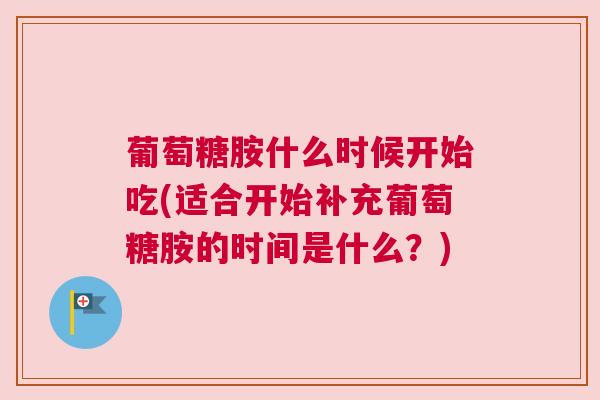 葡萄糖胺什么时候开始吃(适合开始补充葡萄糖胺的时间是什么？)