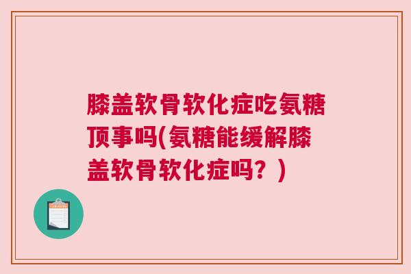 膝盖软骨软化症吃氨糖顶事吗(氨糖能缓解膝盖软骨软化症吗？)
