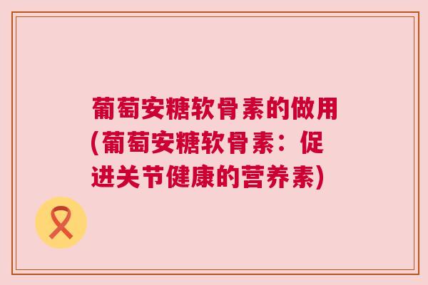 葡萄安糖软骨素的做用(葡萄安糖软骨素：促进关节健康的营养素)