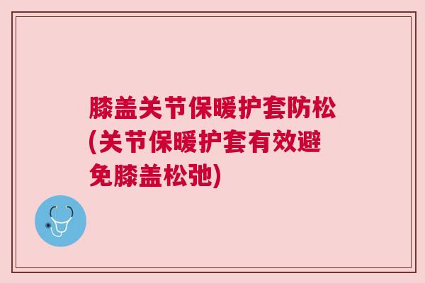 膝盖关节保暖护套防松(关节保暖护套有效避免膝盖松弛)