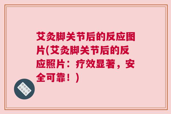 艾灸脚关节后的反应图片(艾灸脚关节后的反应照片：疗效显著，安全可靠！)
