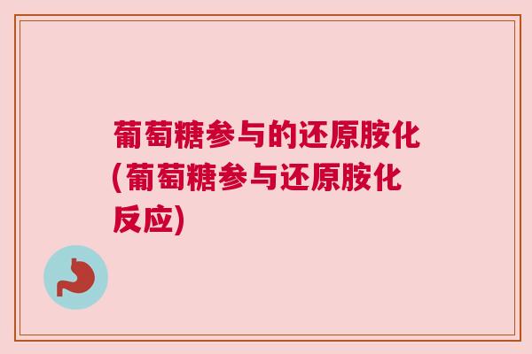 葡萄糖参与的还原胺化(葡萄糖参与还原胺化反应)