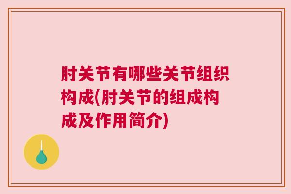 肘关节有哪些关节组织构成(肘关节的组成构成及作用简介)