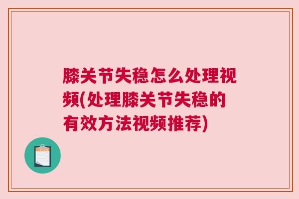 膝关节失稳怎么处理视频(处理膝关节失稳的有效方法视频推荐)