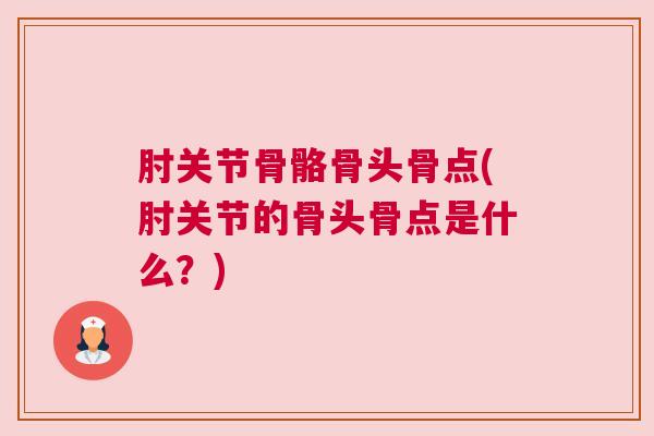 肘关节骨骼骨头骨点(肘关节的骨头骨点是什么？)