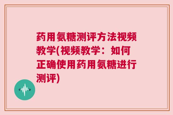 药用氨糖测评方法视频教学(视频教学：如何正确使用药用氨糖进行测评)