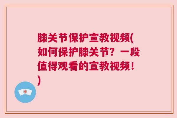 膝关节保护宣教视频(如何保护膝关节？一段值得观看的宣教视频！)