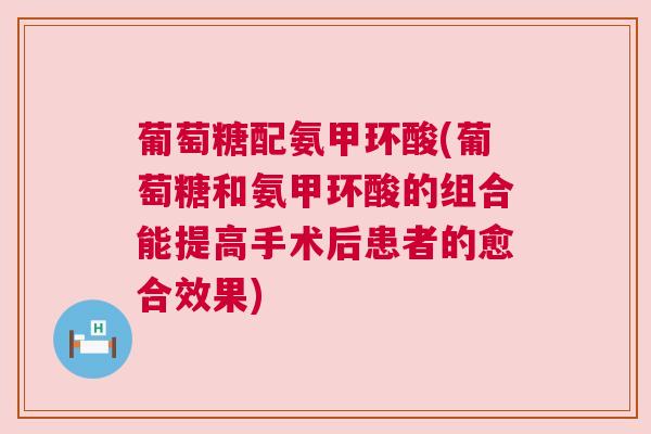 葡萄糖配氨甲环酸(葡萄糖和氨甲环酸的组合能提高手术后患者的愈合效果)