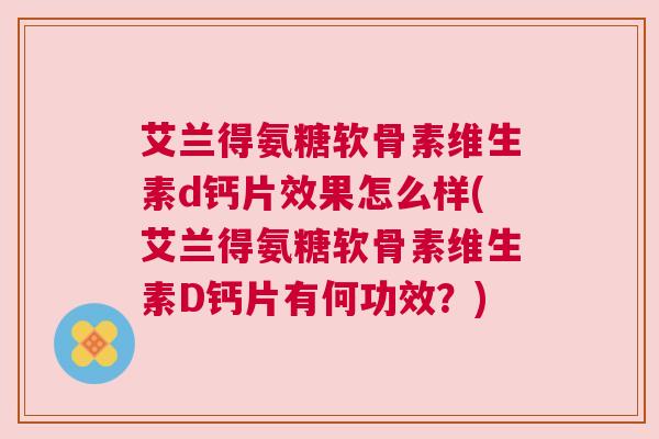 艾兰得氨糖软骨素维生素d钙片效果怎么样(艾兰得氨糖软骨素维生素D钙片有何功效？)