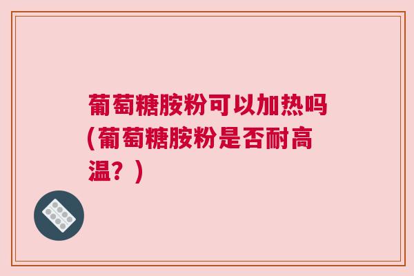葡萄糖胺粉可以加热吗(葡萄糖胺粉是否耐高温？)