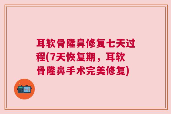 耳软骨隆鼻修复七天过程(7天恢复期，耳软骨隆鼻手术完美修复)