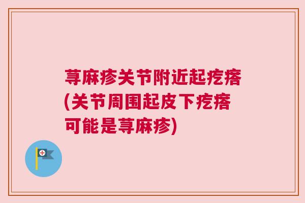 荨麻疹关节附近起疙瘩(关节周围起皮下疙瘩可能是荨麻疹)