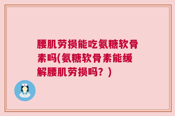 腰肌劳损能吃氨糖软骨素吗(氨糖软骨素能缓解腰肌劳损吗？)