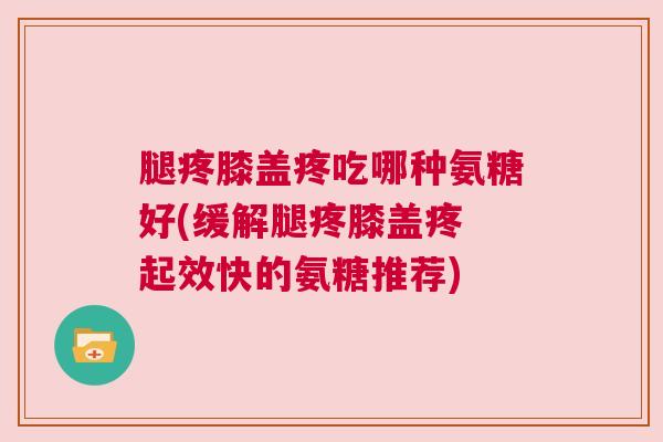 腿疼膝盖疼吃哪种氨糖好(缓解腿疼膝盖疼 起效快的氨糖推荐)