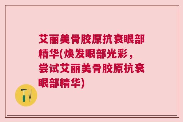 艾丽美骨胶原抗衰眼部精华(焕发眼部光彩,尝试艾丽美骨胶原抗衰眼部精华) 艾丽美骨胶原抗衰眼部精华(焕发眼部光彩,尝试艾丽美骨胶原抗衰眼部精华)