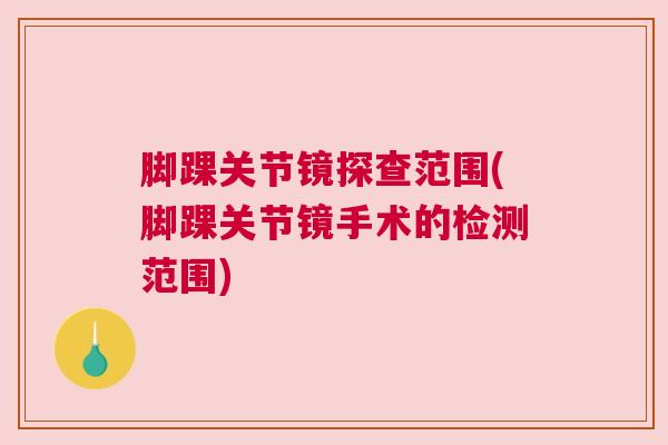 脚踝关节镜探查范围(脚踝关节镜手术的检测范围)