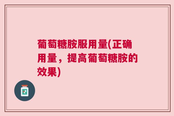 葡萄糖胺服用量(正确用量，提高葡萄糖胺的效果)