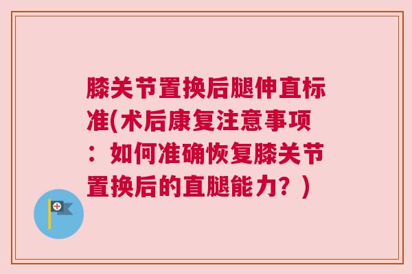 膝关节置换后腿伸直标准(术后康复注意事项：如何准确恢复膝关节置换后的直腿能力？)
