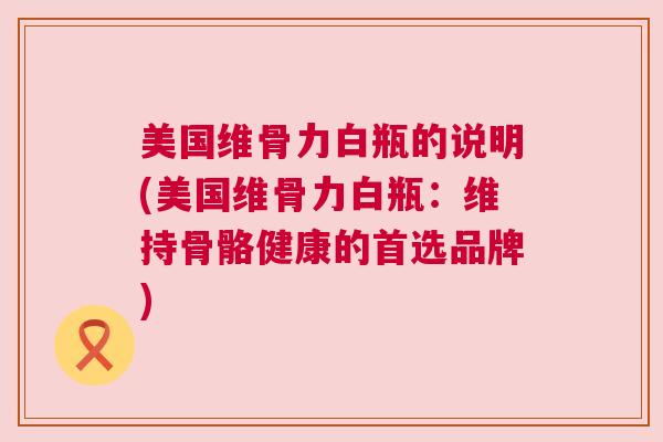 美国维骨力白瓶的说明(美国维骨力白瓶：维持骨骼健康的首选品牌)