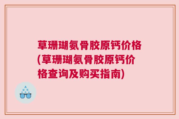 草珊瑚氨骨胶原钙价格(草珊瑚氨骨胶原钙价格查询及购买指南)