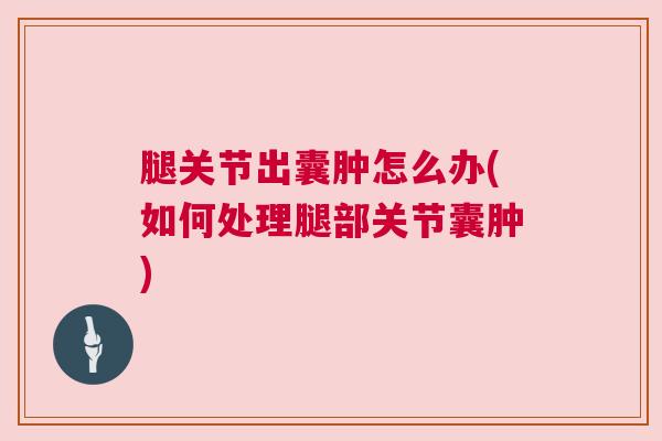 腿关节出囊肿怎么办(如何处理腿部关节囊肿)