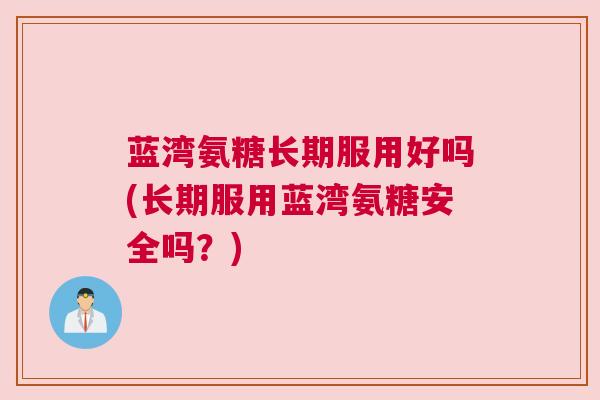 蓝湾氨糖长期服用好吗(长期服用蓝湾氨糖安全吗？)