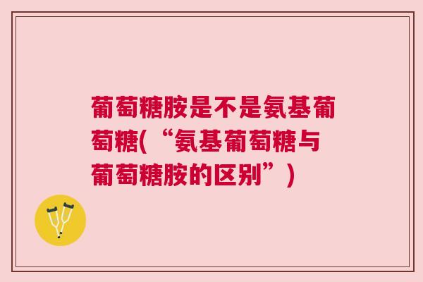 葡萄糖胺是不是氨基葡萄糖(“氨基葡萄糖与葡萄糖胺的区别”)