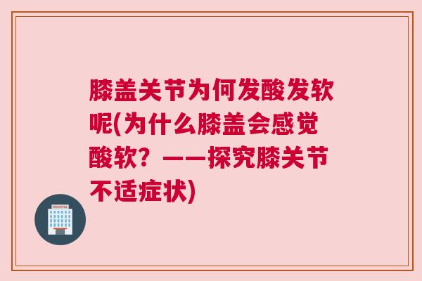膝盖关节为何发酸发软呢(为什么膝盖会感觉酸软？——探究膝关节不适症状)