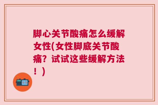 脚心关节酸痛怎么缓解女性(女性脚底关节酸痛？试试这些缓解方法！)