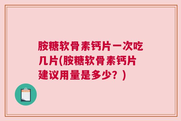 胺糖软骨素钙片一次吃几片(胺糖软骨素钙片建议用量是多少？)