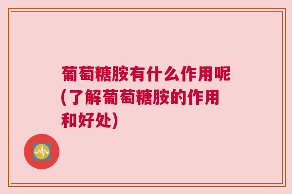 葡萄糖胺有什么作用呢(了解葡萄糖胺的作用和好处)