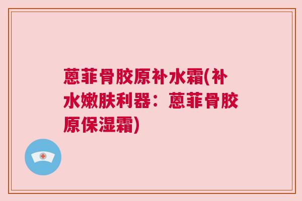 蒽菲骨胶原补水霜(补水嫩肤利器：蒽菲骨胶原保湿霜)