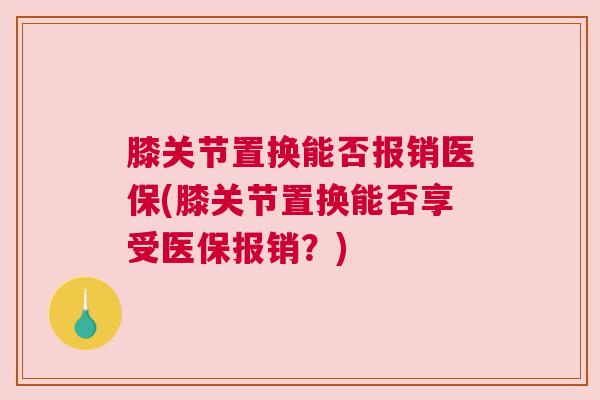 膝关节置换能否报销医保(膝关节置换能否享受医保报销？)