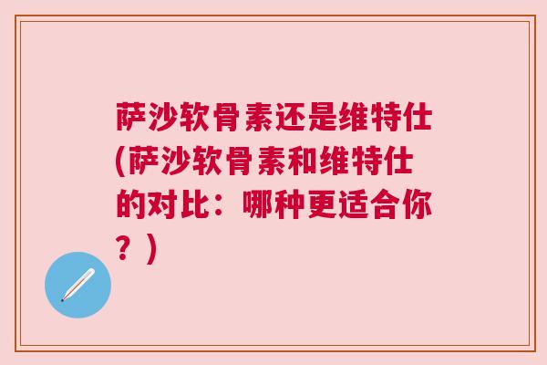 萨沙软骨素还是维特仕(萨沙软骨素和维特仕的对比：哪种更适合你？)